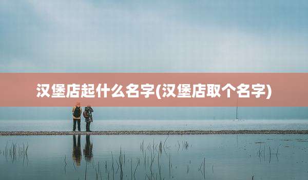 汉堡店起什么名字(汉堡店取个名字)