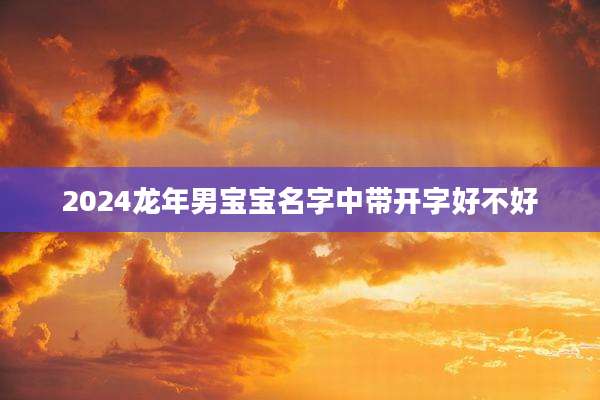 2024龙年男宝宝名字中带开字好不好