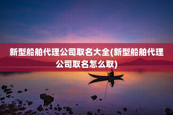 新型船舶代理公司取名大全(新型船舶代理公司取名怎么取)