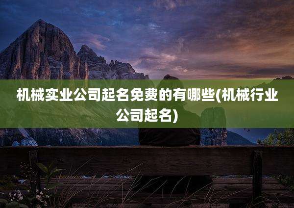 机械实业公司起名免费的有哪些(机械行业公司起名)