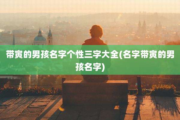 带寅的男孩名字个性三字大全(名字带寅的男孩名字)