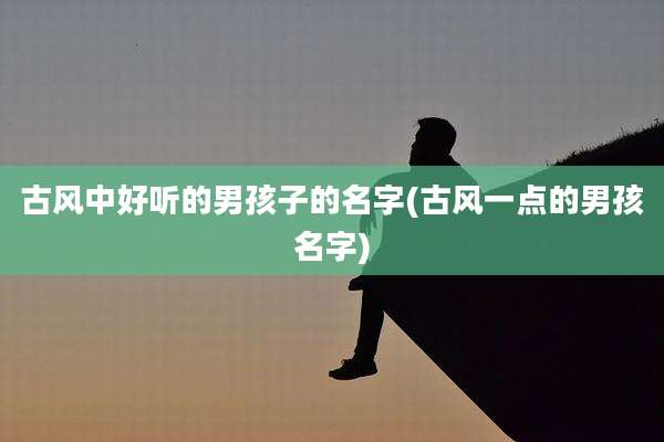 古风中好听的男孩子的名字(古风一点的男孩名字)