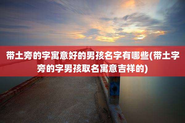 带土旁的字寓意好的男孩名字有哪些(带土字旁的字男孩取名寓意吉祥的)