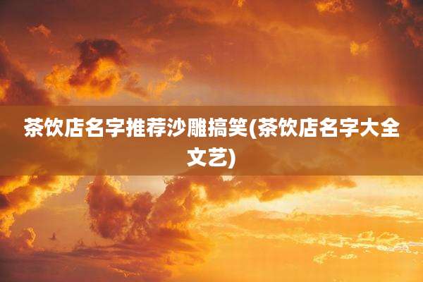 茶饮店名字推荐沙雕搞笑(茶饮店名字大全文艺)
