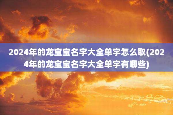 2024年的龙宝宝名字大全单字怎么取(2024年的龙宝宝名字大全单字有哪些)