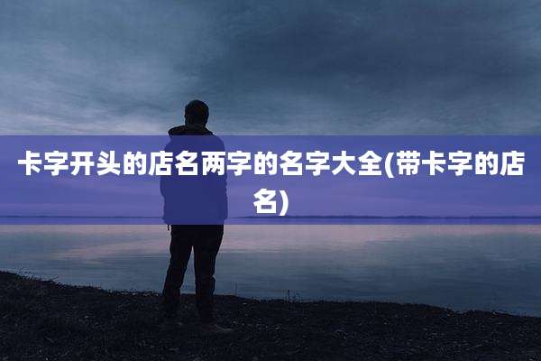 卡字开头的店名两字的名字大全(带卡字的店名)