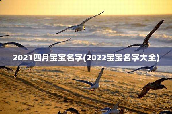 2021四月宝宝名字(2022宝宝名字大全)