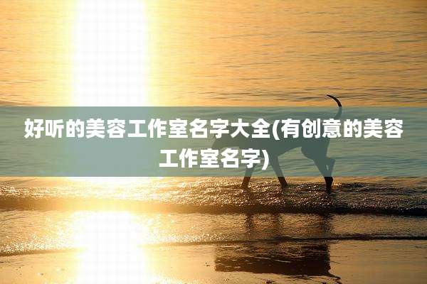好听的美容工作室名字大全(有创意的美容工作室名字)