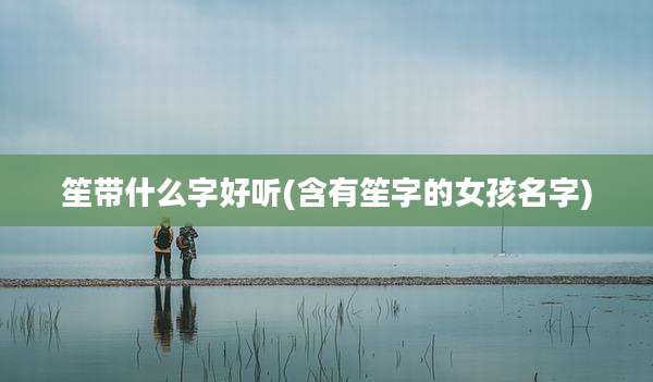 笙带什么字好听(含有笙字的女孩名字)
