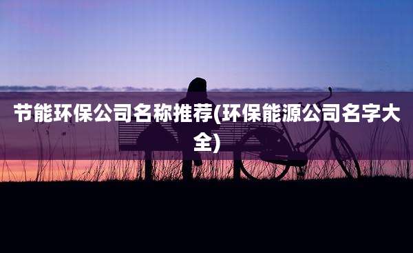 节能环保公司名称推荐(环保能源公司名字大全)