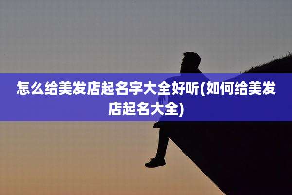 怎么给美发店起名字大全好听(如何给美发店起名大全)