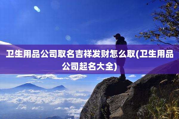 卫生用品公司取名吉祥发财怎么取(卫生用品公司起名大全)