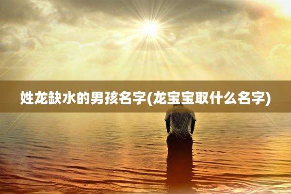姓龙缺水的男孩名字(龙宝宝取什么名字)