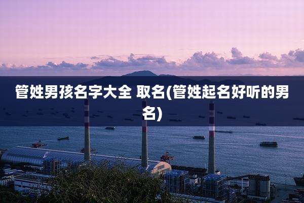 管姓男孩名字大全 取名(管姓起名好听的男名)