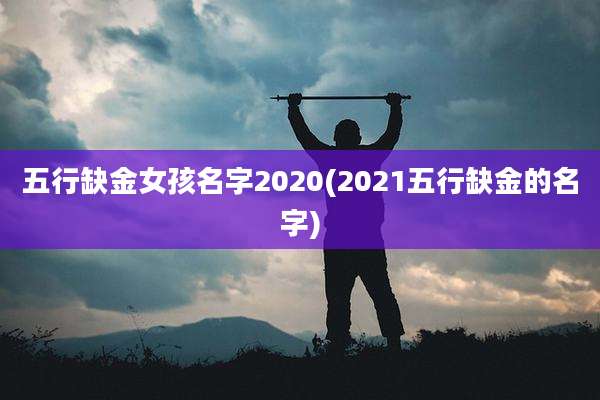 五行缺金女孩名字2020(2021五行缺金的名字)