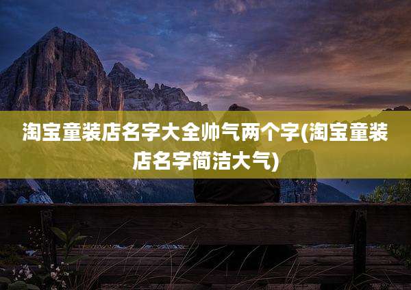 淘宝童装店名字大全帅气两个字(淘宝童装店名字简洁大气)
