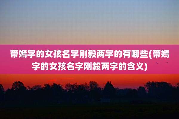 带嫣字的女孩名字刚毅两字的有哪些(带嫣字的女孩名字刚毅两字的含义)