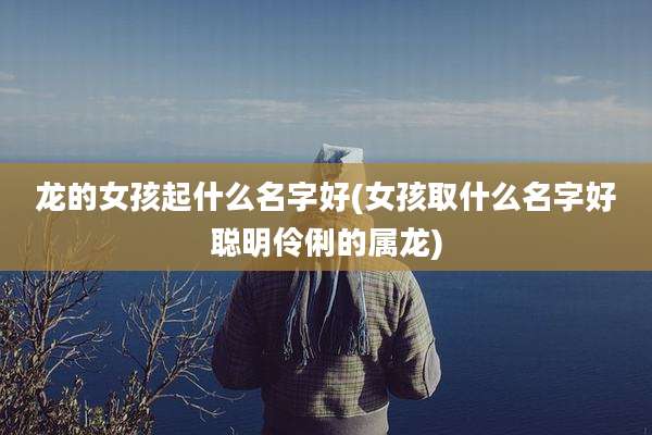 龙的女孩起什么名字好(女孩取什么名字好聪明伶俐的属龙)