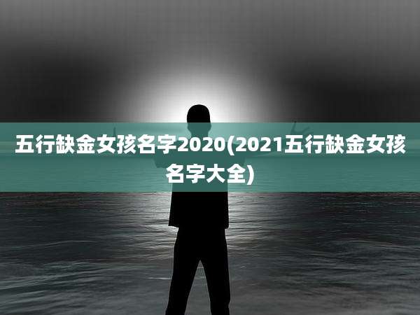 五行缺金女孩名字2020(2021五行缺金女孩名字大全)