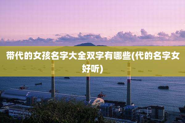 带代的女孩名字大全双字有哪些(代的名字女好听)
