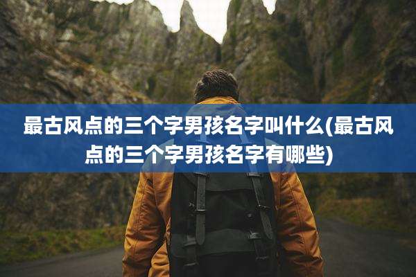 最古风点的三个字男孩名字叫什么(最古风点的三个字男孩名字有哪些)