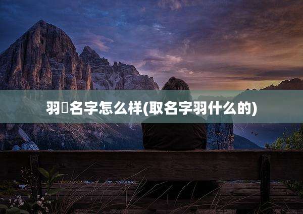 羽媗名字怎么样(取名字羽什么的)