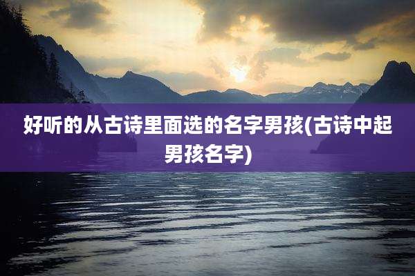 好听的从古诗里面选的名字男孩(古诗中起男孩名字)