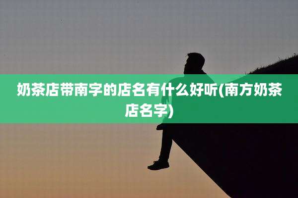 奶茶店带南字的店名有什么好听(南方奶茶店名字)