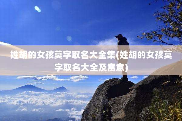 姓胡的女孩莫字取名大全集(姓胡的女孩莫字取名大全及寓意)