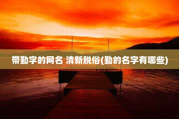 带勤字的网名 清新脱俗(勤的名字有哪些)