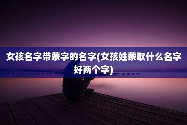 女孩名字带蒙字的名字(女孩姓蒙取什么名字好两个字)