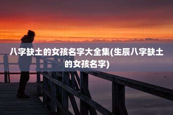 八字缺土的女孩名字大全集(生辰八字缺土的女孩名字)