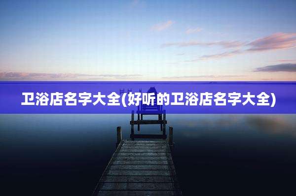 卫浴店名字大全(好听的卫浴店名字大全)