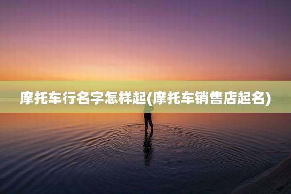 摩托车行名字怎样起(摩托车销售店起名)