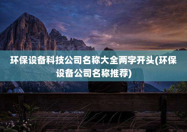 环保设备科技公司名称大全两字开头(环保设备公司名称推荐)