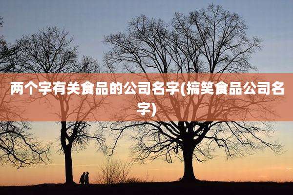两个字有关食品的公司名字(搞笑食品公司名字)