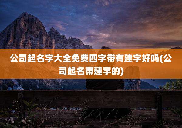 公司起名字大全免费四字带有建字好吗(公司起名带建字的)
