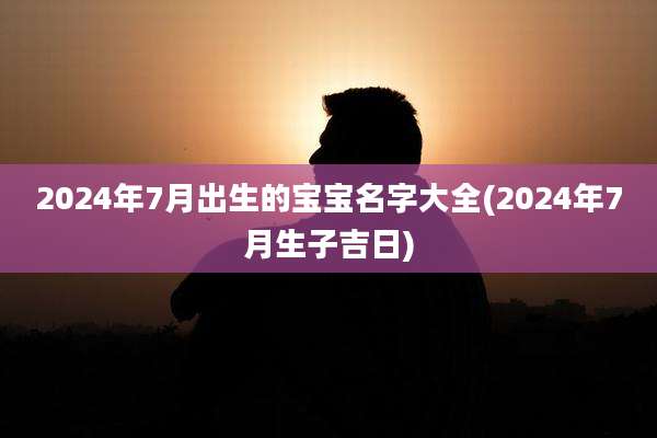 2024年7月出生的宝宝名字大全(2024年7月生子吉日)