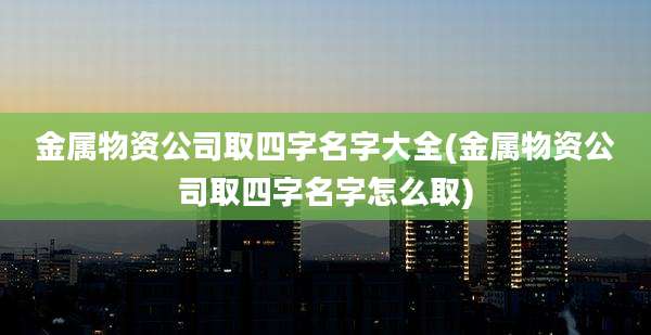 金属物资公司取四字名字大全(金属物资公司取四字名字怎么取)