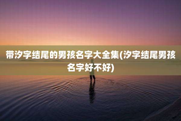 带汐字结尾的男孩名字大全集(汐字结尾男孩名字好不好)
