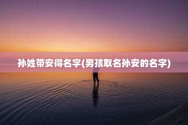 孙姓带安得名字(男孩取名孙安的名字)