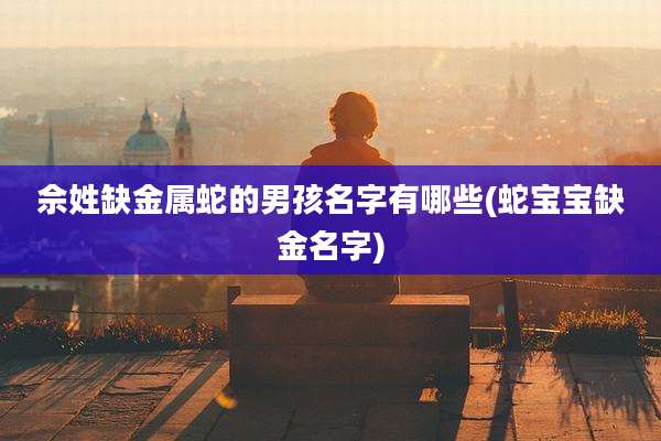 佘姓缺金属蛇的男孩名字有哪些(蛇宝宝缺金名字)
