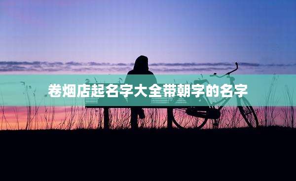 卷烟店起名字大全带朝字的名字