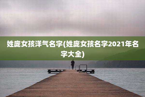 姓庞女孩洋气名字(姓庞女孩名字2021年名字大全)