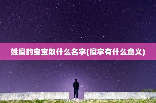 姓扈的宝宝取什么名字(扈字有什么意义)