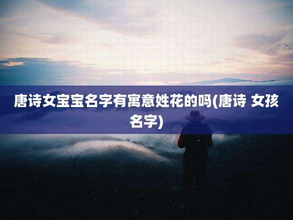 唐诗女宝宝名字有寓意姓花的吗(唐诗 女孩名字)