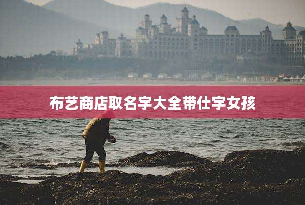 布艺商店取名字大全带仕字女孩
