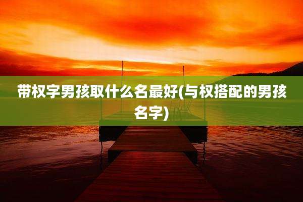 带权字男孩取什么名最好(与权搭配的男孩名字)