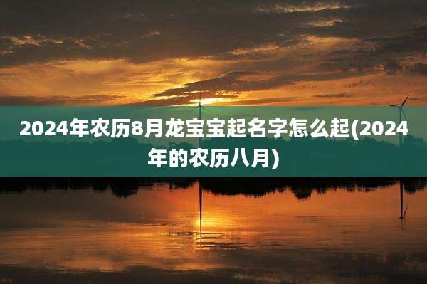 2024年农历8月龙宝宝起名字怎么起(2024年的农历八月)