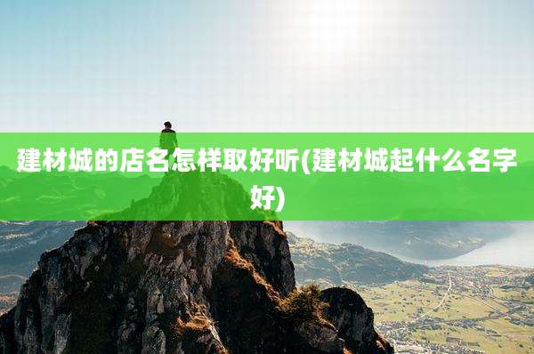 建材城的店名怎样取好听(建材城起什么名字好)